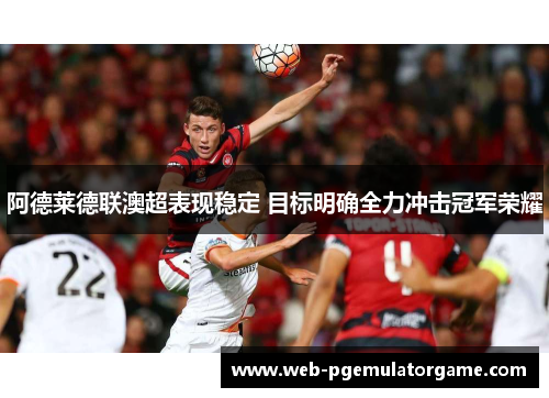 阿德莱德联澳超表现稳定 目标明确全力冲击冠军荣耀