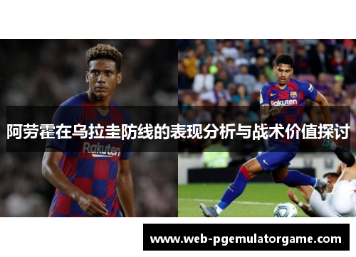 阿劳霍在乌拉圭防线的表现分析与战术价值探讨