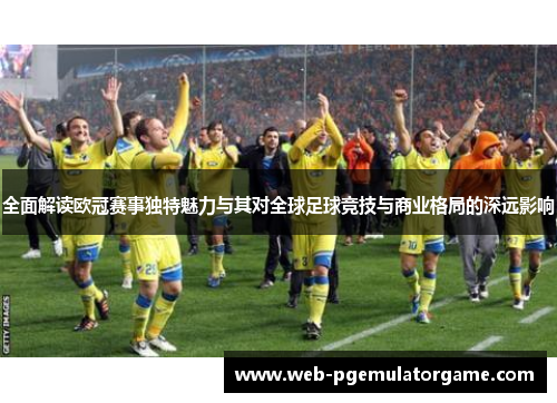 全面解读欧冠赛事独特魅力与其对全球足球竞技与商业格局的深远影响