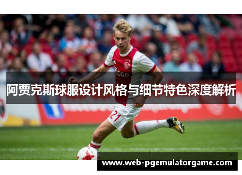 阿贾克斯球服设计风格与细节特色深度解析