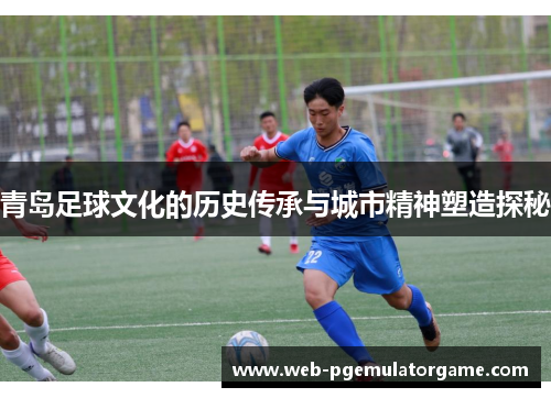 青岛足球文化的历史传承与城市精神塑造探秘