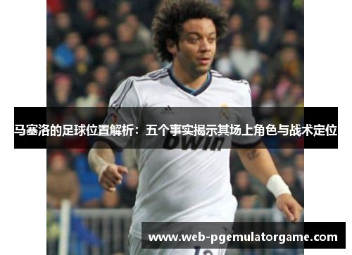 马塞洛的足球位置解析：五个事实揭示其场上角色与战术定位