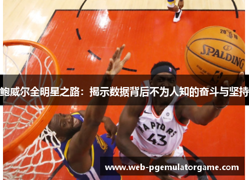 鲍威尔全明星之路：揭示数据背后不为人知的奋斗与坚持