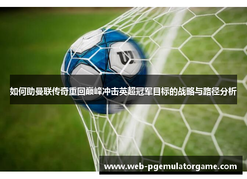 如何助曼联传奇重回巅峰冲击英超冠军目标的战略与路径分析