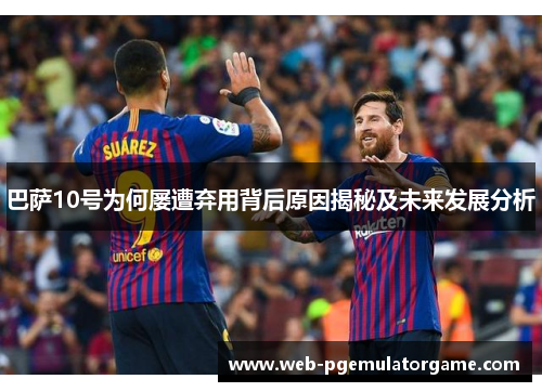 巴萨10号为何屡遭弃用背后原因揭秘及未来发展分析