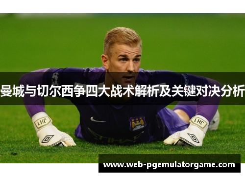 曼城与切尔西争四大战术解析及关键对决分析