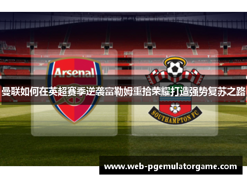 曼联如何在英超赛季逆袭富勒姆重拾荣耀打造强势复苏之路