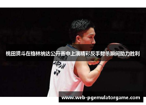 桃田贤斗在格林纳达公开赛中上演精彩反手劈杀瞬间助力胜利