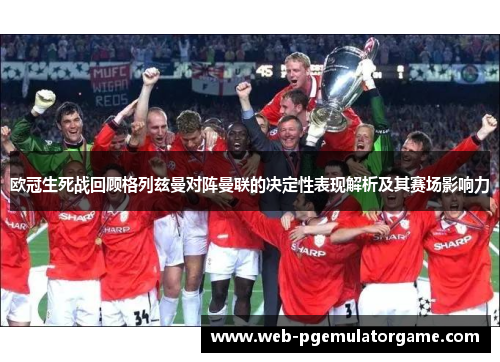 欧冠生死战回顾格列兹曼对阵曼联的决定性表现解析及其赛场影响力