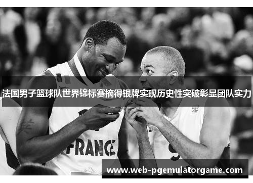 法国男子篮球队世界锦标赛摘得银牌实现历史性突破彰显团队实力