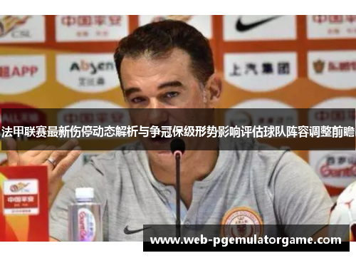 法甲联赛最新伤停动态解析与争冠保级形势影响评估球队阵容调整前瞻