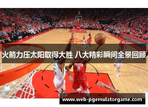 火箭力压太阳取得大胜 八大精彩瞬间全景回顾