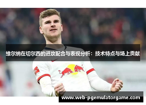 维尔纳在切尔西的进攻配合与表现分析：技术特点与场上贡献