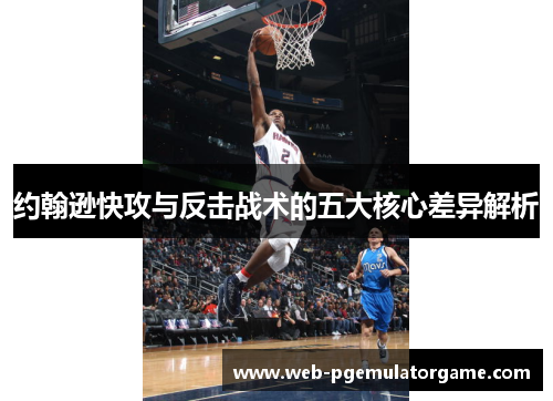 约翰逊快攻与反击战术的五大核心差异解析