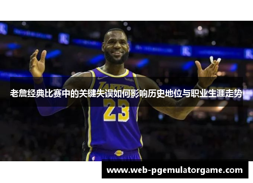 老詹经典比赛中的关键失误如何影响历史地位与职业生涯走势